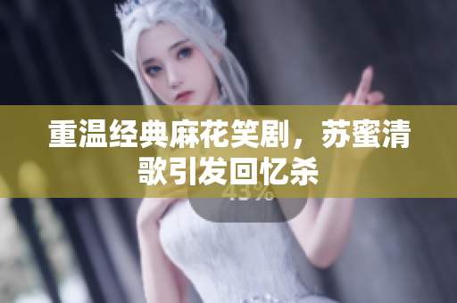 重温经典麻花笑剧，苏蜜清歌引发回忆杀