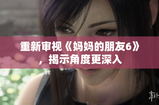 重新审视《妈妈的朋友6》，揭示角度更深入