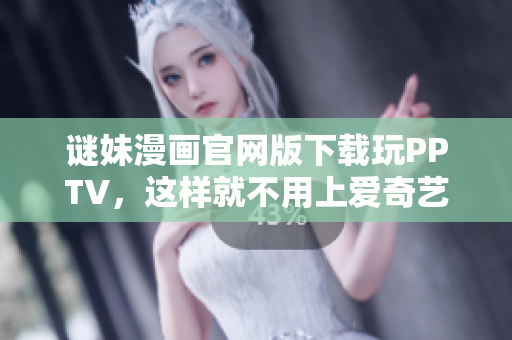 谜妹漫画官网版下载玩PPTV，这样就不用上爱奇艺下载了