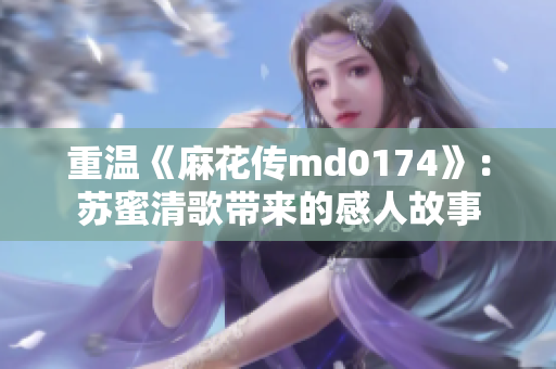 重温《麻花传md0174》：苏蜜清歌带来的感人故事