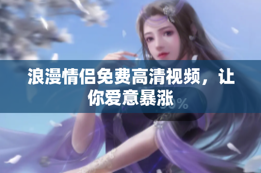 浪漫情侣免费高清视频，让你爱意暴涨