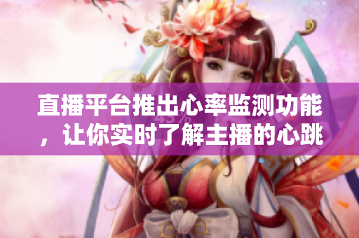 直播平台推出心率监测功能，让你实时了解主播的心跳！