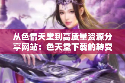 从色情天堂到高质量资源分享网站：色天堂下载的转变