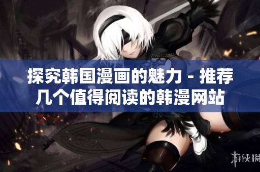 探究韩国漫画的魅力 - 推荐几个值得阅读的韩漫网站