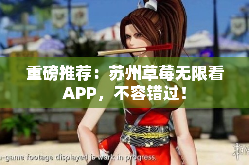 重磅推荐：苏州草莓无限看APP，不容错过！