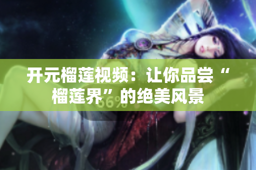 开元榴莲视频：让你品尝“榴莲界”的绝美风景
