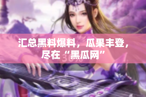 汇总黑料爆料，瓜果丰登，尽在“黑瓜网”