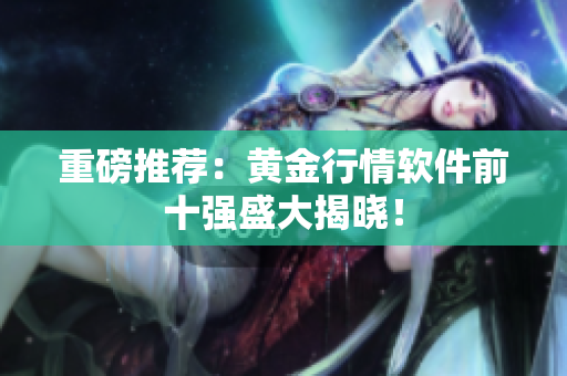 重磅推荐：黄金行情软件前十强盛大揭晓！