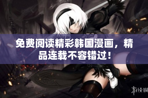 免费阅读精彩韩国漫画，精品连载不容错过！