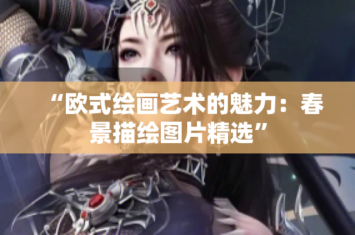 “欧式绘画艺术的魅力：春景描绘图片精选”