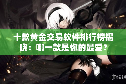 十款黄金交易软件排行榜揭晓：哪一款是你的最爱？