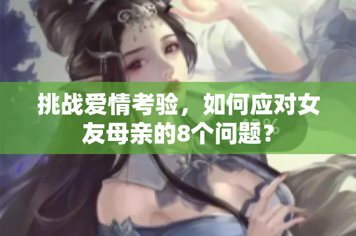 挑战爱情考验，如何应对女友母亲的8个问题？