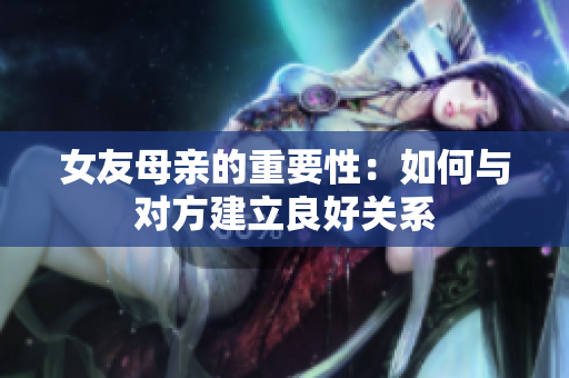 女友母亲的重要性：如何与对方建立良好关系