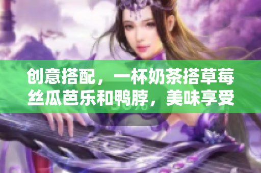 创意搭配，一杯奶茶搭草莓丝瓜芭乐和鸭脖，美味享受！