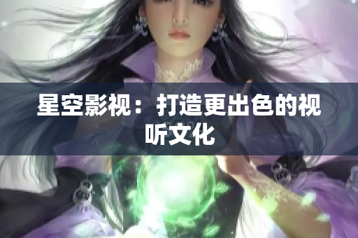 星空影视：打造更出色的视听文化