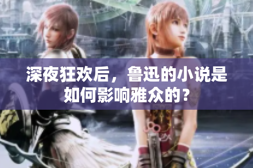 深夜狂欢后，鲁迅的小说是如何影响雅众的？
