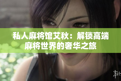 私人麻将馆艾秋：解锁高端麻将世界的奢华之旅