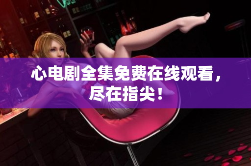 心电剧全集免费在线观看，尽在指尖！