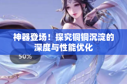 神器登场！探究铜铜沉淀的深度与性能优化