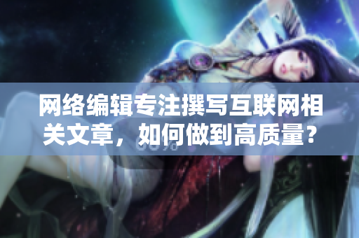 网络编辑专注撰写互联网相关文章，如何做到高质量？