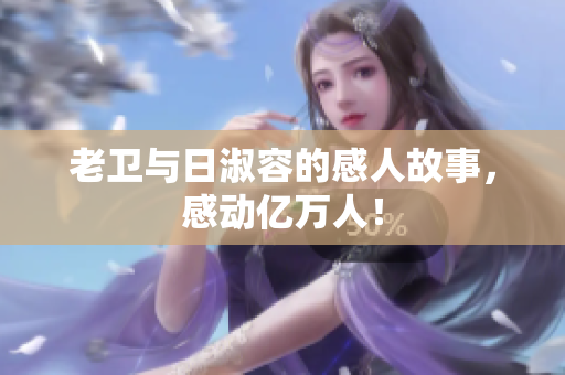 老卫与日淑容的感人故事，感动亿万人！
