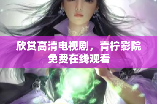 欣赏高清电视剧，青柠影院免费在线观看