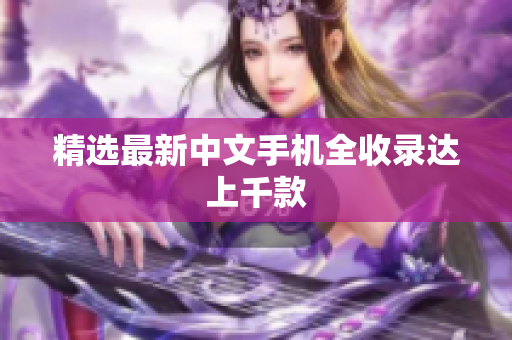 精选最新中文手机全收录达上千款
