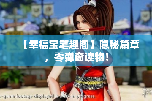 【幸福宝笔趣阁】隐秘篇章，零弹窗读物！