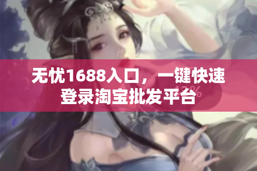 无忧1688入口，一键快速登录淘宝批发平台