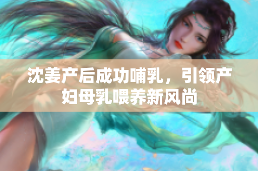 沈姜产后成功哺乳，引领产妇母乳喂养新风尚