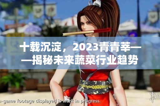 十载沉淀，2023青青莘——揭秘未来蔬菜行业趋势
