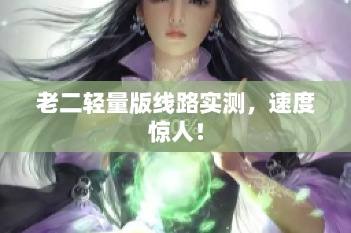 老二轻量版线路实测，速度惊人！