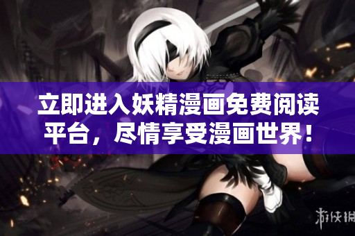 立即进入妖精漫画免费阅读平台，尽情享受漫画世界！