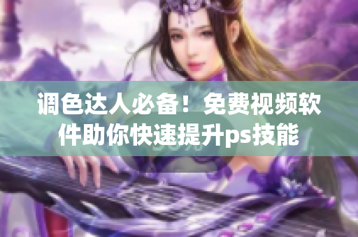 调色达人必备！免费视频软件助你快速提升ps技能