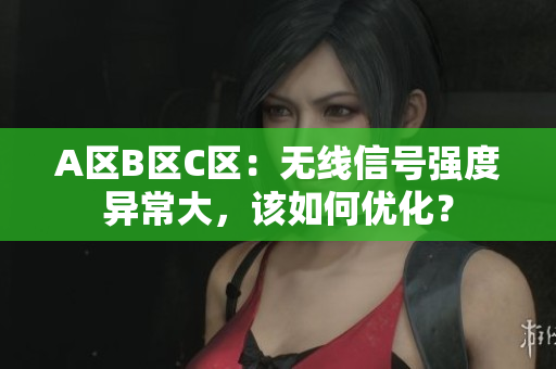 A区B区C区：无线信号强度异常大，该如何优化？