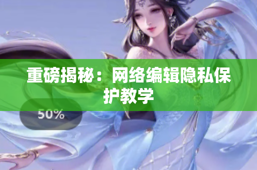 重磅揭秘：网络编辑隐私保护教学