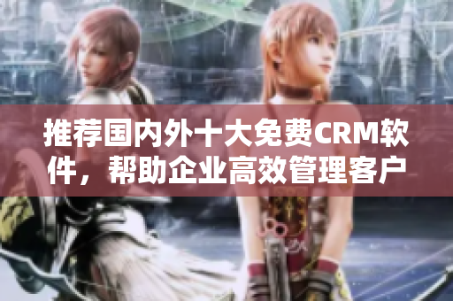 推荐国内外十大免费CRM软件，帮助企业高效管理客户关系。