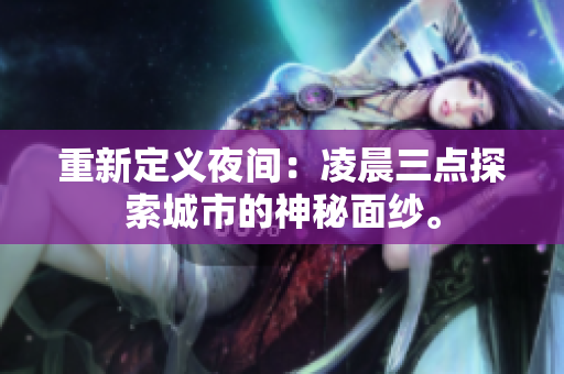 重新定义夜间：凌晨三点探索城市的神秘面纱。