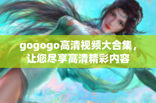 gogogo高清视频大合集，让您尽享高清精彩内容