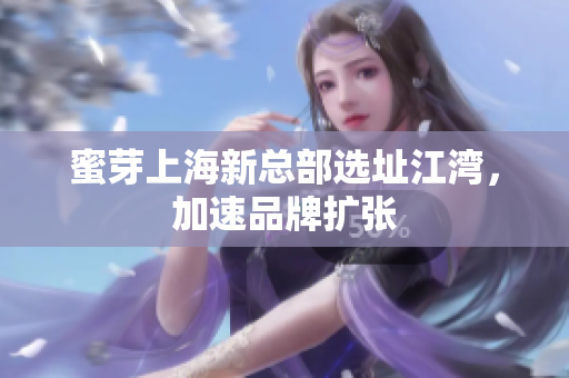 蜜芽上海新总部选址江湾，加速品牌扩张