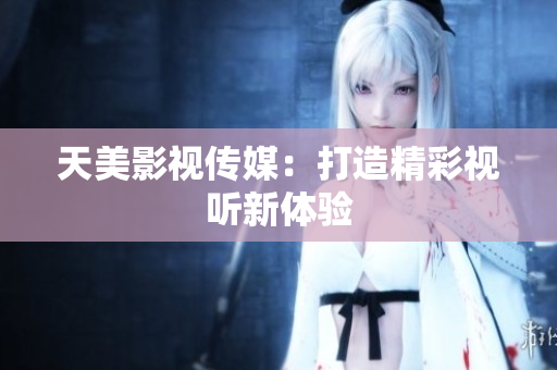 天美影视传媒：打造精彩视听新体验