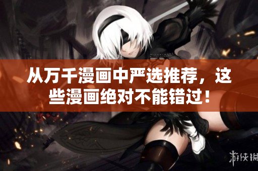 从万千漫画中严选推荐，这些漫画绝对不能错过！