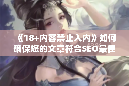 《18+内容禁止入内》如何确保您的文章符合SEO最佳实践？