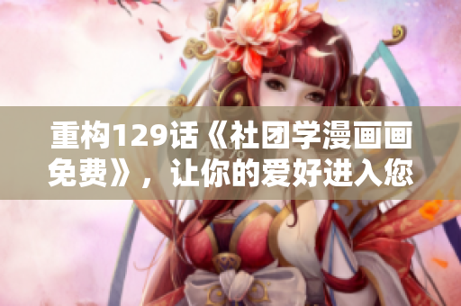 重构129话《社团学漫画画免费》，让你的爱好进入您心中。