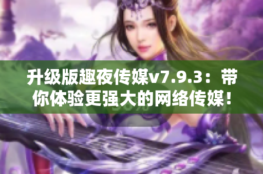 升级版趣夜传媒v7.9.3：带你体验更强大的网络传媒！