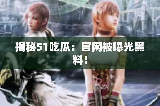 揭秘51吃瓜：官网被曝光黑料！