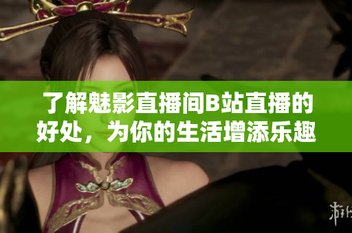 了解魅影直播间B站直播的好处，为你的生活增添乐趣