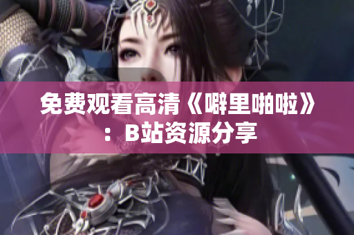 免费观看高清《噼里啪啦》：B站资源分享