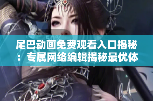 尾巴动画免费观看入口揭秘：专属网络编辑揭秘最优体验方式