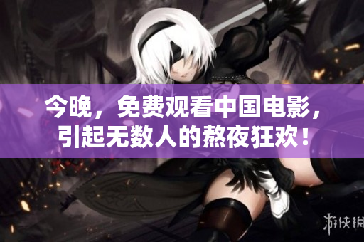 今晚，免费观看中国电影，引起无数人的熬夜狂欢！